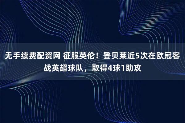 无手续费配资网 征服英伦！登贝莱近5次在欧冠客战英超球队，取得4球1助攻
