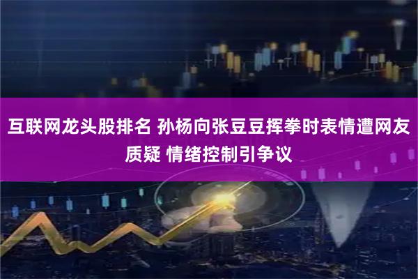 互联网龙头股排名 孙杨向张豆豆挥拳时表情遭网友质疑 情绪控制引争议